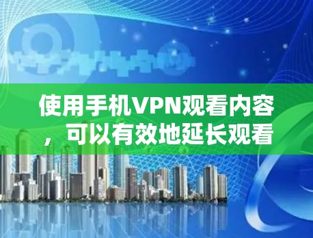 使用手机VPN观看内容，可以有效地延长观看时间，保护隐私，并减少被截屏的风险。以下是详细的步骤和注意事项