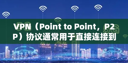 VPN（Point to Point，P2P）协议通常用于直接连接到网络设备，而不是通过中间站（如路由器或交换机）进行连接。终止 P2P 协议通常是因为以下原因