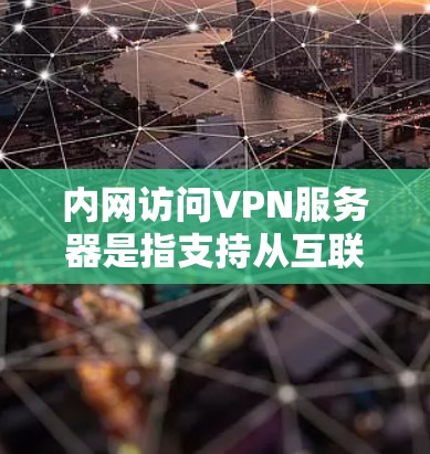 内网访问VPN服务器是指支持从互联网上访问的VPN服务器，具有以下特点和功能