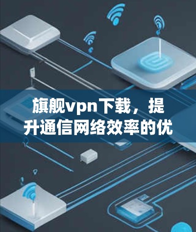 旗舰vpn下载，提升通信网络效率的优质解决方案