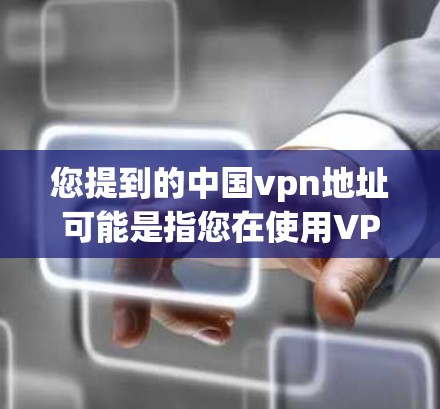 您提到的中国vpn地址可能是指您在使用VPN服务时需要关注的某些方面。如果您指的是中国地区的VPN服务地址，您可以访问以下网站以获取相关信息
