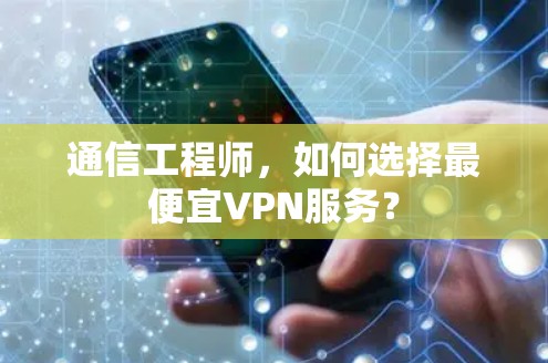 通信工程师,如何选择最便宜VPN服务? 通信工程师,如何选择最便宜VPN服务?