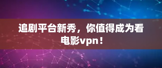追剧平台新秀，你值得成为看电影vpn！