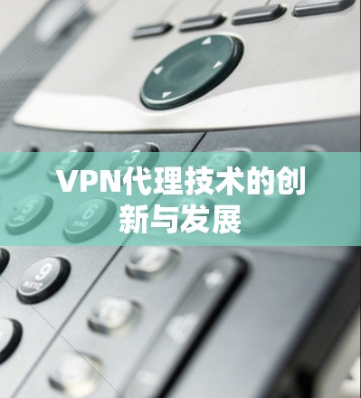 VPN代理技术的创新与发展 VPN代理技术的创新与发展