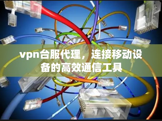 vpn台服代理,连接移动设备的高效通信工具 vpn台服代理,连接移动设备的高效通信工具