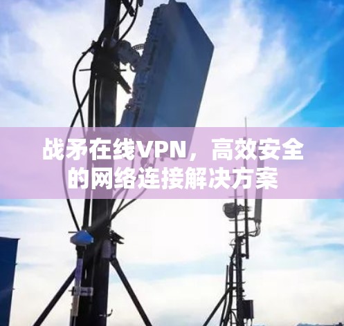 战矛在线VPN，高效安全的网络连接解决方案