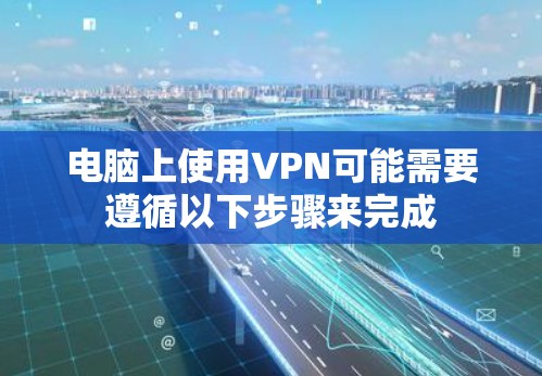 电脑上使用VPN可能需要遵循以下步骤来完成 电脑上使用VPN可能需要遵循以下步骤来完成