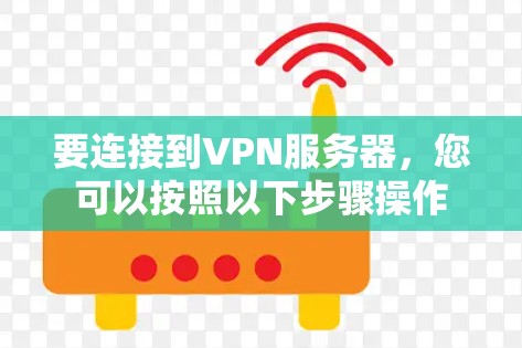 要连接到VPN服务器,您可以按照以下步骤操作 要连接到VPN服务器,您可以按照以下步骤操作