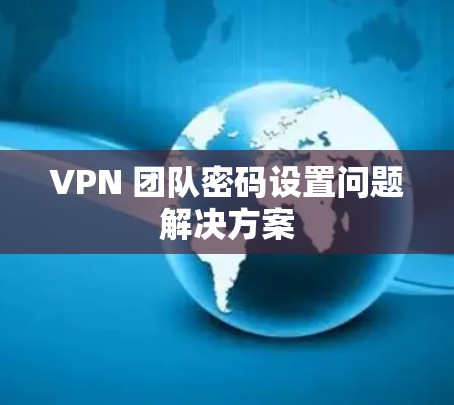 VPN 团队密码设置问题解决方案 VPN 团队密码设置问题解决方案