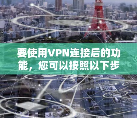 要使用VPN连接后的功能,您可以按照以下步骤进行操作 要使用VPN连接后的功能,您可以按照以下步骤进行操作