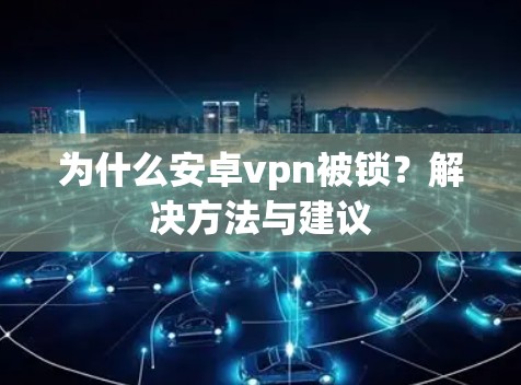 为什么安卓vpn被锁?解决方法与建议 为什么安卓vpn被锁?解决方法与建议