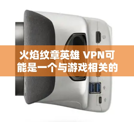 火焰纹章英雄 VPN可能是一个与游戏相关的软件包，可能指的是一种用于游戏的虚拟网络（VPN）包。然而，由于火焰纹章英雄的名称似乎不太常见，我需要进一步确认其具体含义