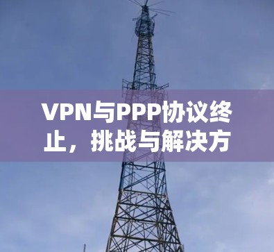 VPN与PPP协议终止，挑战与解决方案