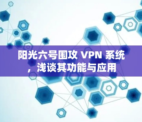 阳光六号围攻 VPN 系统,浅谈其功能与应用 阳光六号围攻 VPN 系统,浅谈其功能与应用