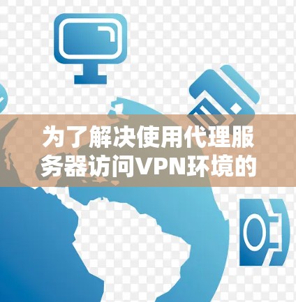 为了解决使用代理服务器访问VPN环境的问题,以下是一个详细的步骤指南 为了解决使用代理服务器访问VPN环境的问题,以下是一个详细的步骤指南