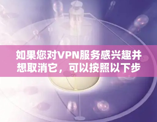 如果您对VPN服务感兴趣并想取消它，可以按照以下步骤进行操作