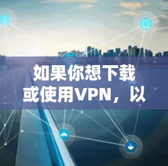 如果你想下载或使用VPN，以下是一些基本的步骤和建议