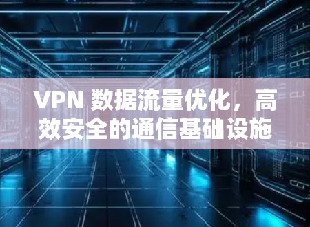 VPN 数据流量优化，高效安全的通信基础设施
