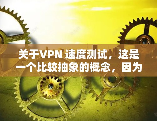 关于VPN 速度测试，这是一个比较抽象的概念，因为VPN是指一种通过网络技术来保护用户数据的安全方式，它本身并不涉及速度测试。如果你想了解VPN的具体性能表现，可以尝试以下方式