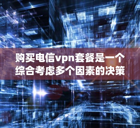 购买电信vpn套餐是一个综合考虑多个因素的决策过程,以下是详细的步骤指南 购买电信vpn套餐是一个综合考虑多个因素的决策过程,以下是详细的步骤指南