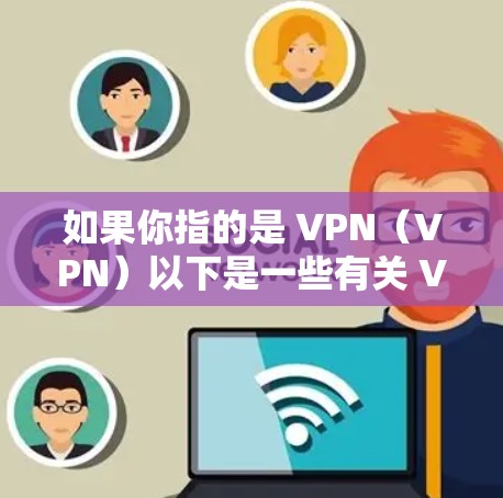 如果你指的是 VPN(VPN)以下是一些有关 VPN(Point to Point Network)的详细信息 如果你指的是 VPN(VPN)以下是一些有关 VPN(Point to Point Network)的详细信息