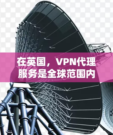在英国，VPN代理服务是全球范围内非常重要的网络服务之一，特别是在需要访问其他国家互联网或进行视频通话时。以下是关于英国VPN代理的一些关键信息