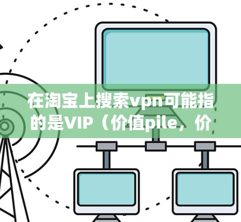 在淘宝上搜索vpn可能指的是VIP（价值pile，价值pile店）或VPN。以下是一些常见的搜索方法