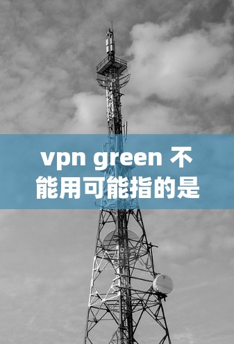 vpn green 不能用可能指的是某种软件、插件或技术问题，具体取决于上下文。如果您能提供更多细节或具体问题描述，我可以更好地帮助您