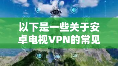 以下是一些关于安卓电视VPN的常见问题和信息 以下是一些关于安卓电视VPN的常见问题和信息