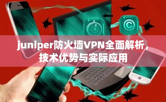 juniper防火墙VPN全面解析，技术优势与实际应用