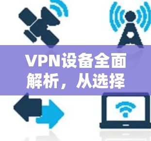 VPN设备全面解析，从选择到使用的关键因素