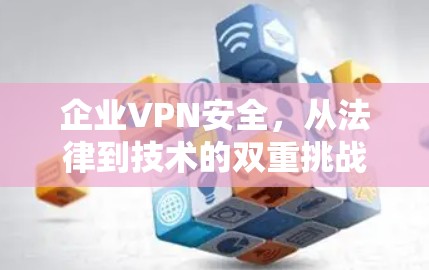企业VPN安全，从法律到技术的双重挑战