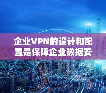企业VPN的设计和配置是保障企业数据安全的重要环节，涉及到多个方面，包括网络布局、防火墙设置、数据备份、访问控制等。以下是一些可能涉及的设计和配置问题及其解决方案