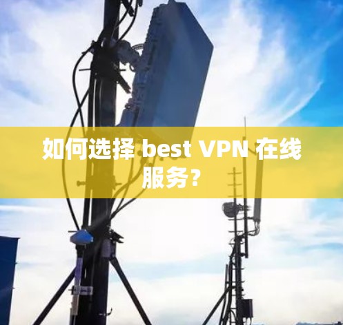 如何选择 best VPN 在线服务？