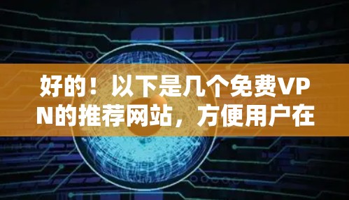 好的！以下是几个免费VPN的推荐网站，方便用户在线观看或下载各种内容