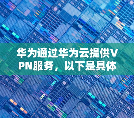 华为通过华为云提供VPN服务，以下是具体步骤和信息