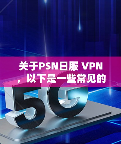 关于PSN日服 VPN，以下是一些常见的问题和解决方案