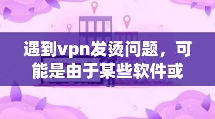 遇到vpn发烫问题，可能是由于某些软件或插件的问题导致的。以下是一些可能的解决方法