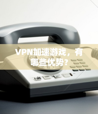 VPN加速游戏，有哪些优势？