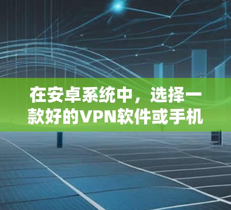 在安卓系统中，选择一款好的VPN软件或手机应用，能够显著提升您的网络体验。以下是一些适合安卓用户的好VPN推荐