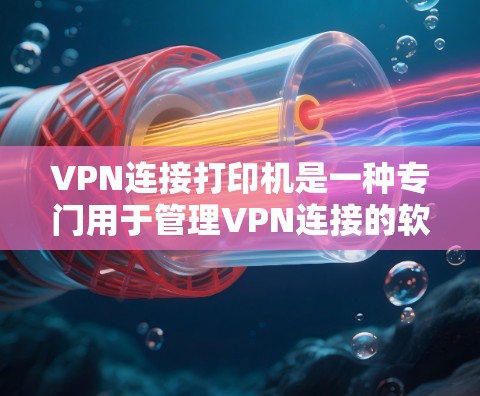 VPN连接打印机是一种专门用于管理VPN连接的软件工具，旨在记录和跟踪用户在使用VPN时的访问记录。以下是关于这一工具的详细信息