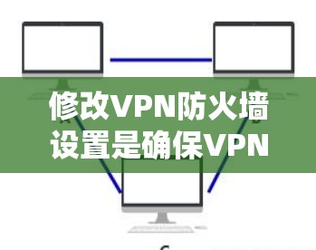 修改VPN防火墙设置是确保VPN安全的重要步骤。以下是一个系统性的指南，帮助您有效地调整防火墙设置