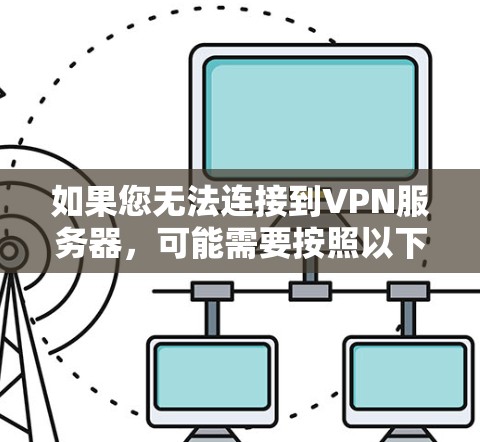 如果您无法连接到VPN服务器，可能需要按照以下步骤进行检查和解决问题