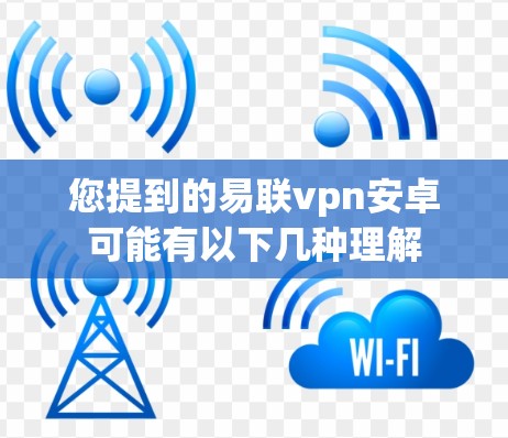 您提到的易联vpn安卓可能有以下几种理解