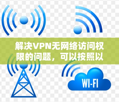 解决VPN无网络访问权限的问题，可以按照以下步骤进行