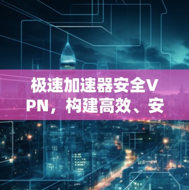 极速加速器安全VPN，构建高效、安全的网络架构