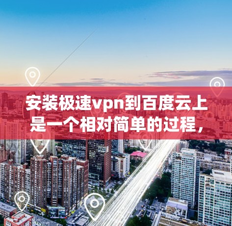 安装极速vpn到百度云上是一个相对简单的过程，以下是一步步的指导