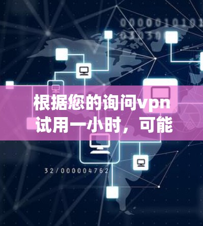 根据您的询问vpn 试用一小时，可能是指使用某种软件、产品或服务的试用时间。以下是一些可能的解释和建议