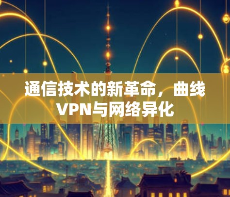 通信技术的新革命，曲线VPN与网络异化