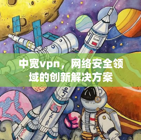 中宽vpn，网络安全领域的创新解决方案